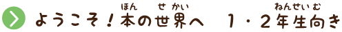 ようこそ！本の世界へ １・２年生向き